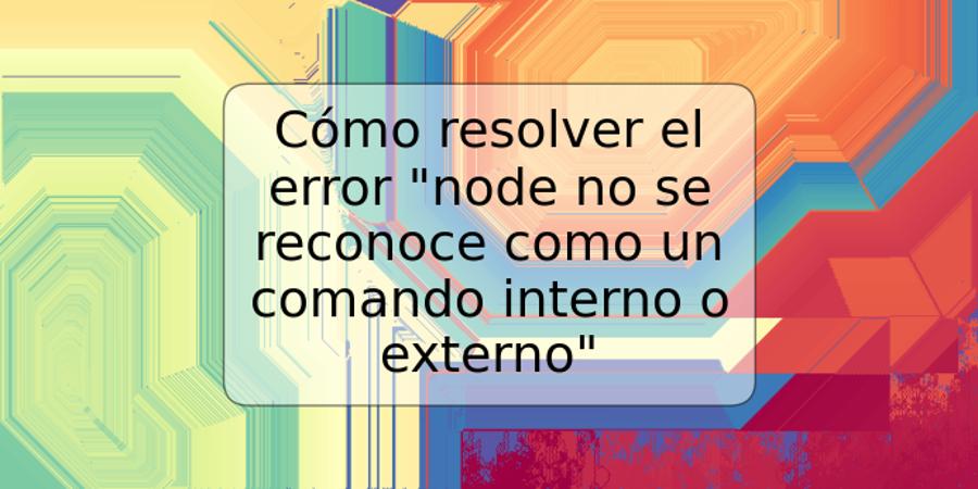 Cómo resolver el error "node no se reconoce como un comando interno o externo"