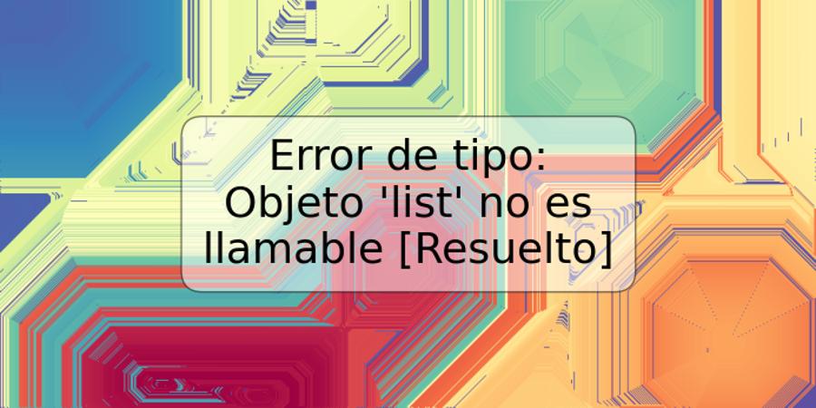 Error de tipo: Objeto 'list' no es llamable [Resuelto]