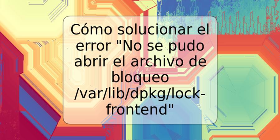 Cómo solucionar el error "No se pudo abrir el archivo de bloqueo /var/lib/dpkg/lock-frontend"