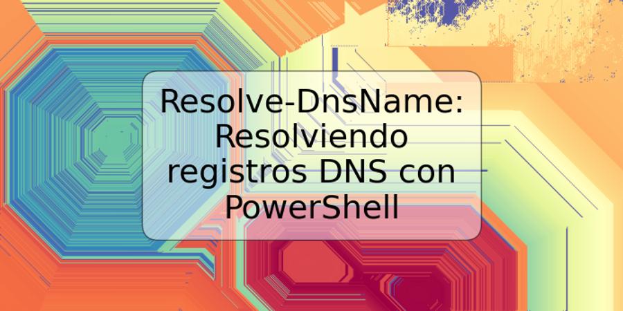 Resolve-DnsName: Resolviendo registros DNS con PowerShell