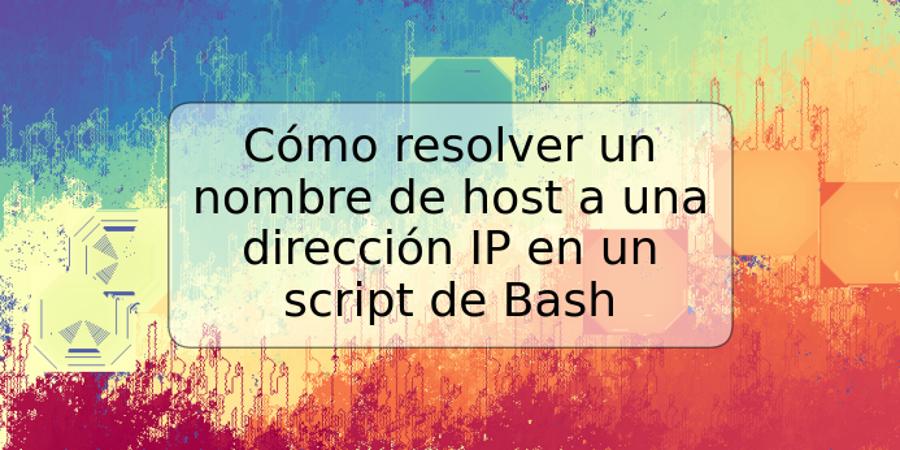 Cómo resolver un nombre de host a una dirección IP en un script de Bash