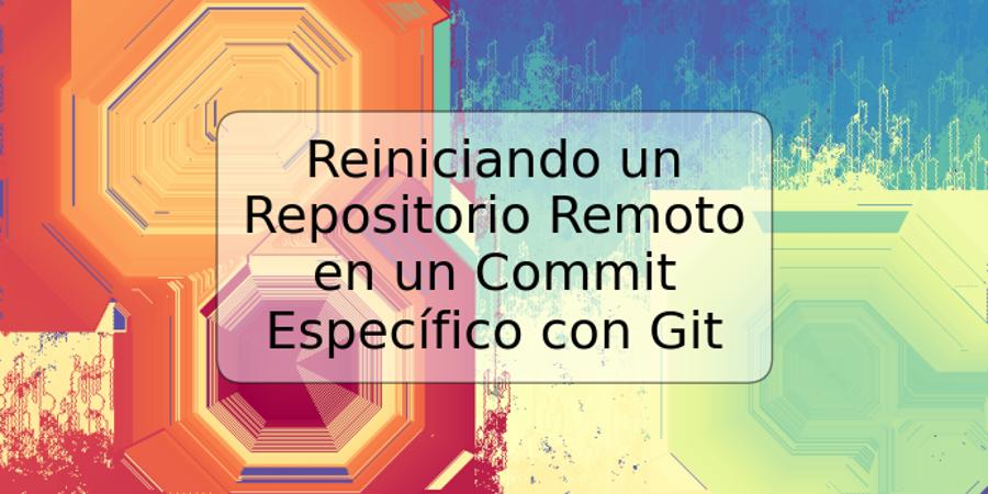 Reiniciando un Repositorio Remoto en un Commit Específico con Git