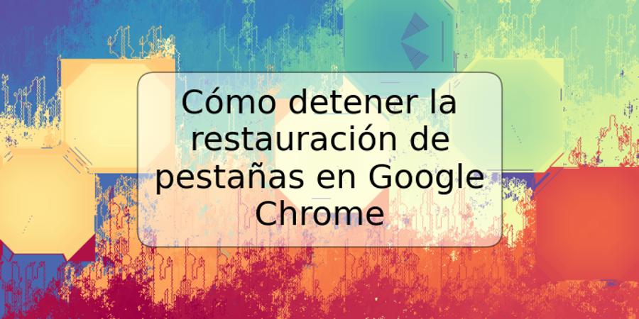 Cómo detener la restauración de pestañas en Google Chrome