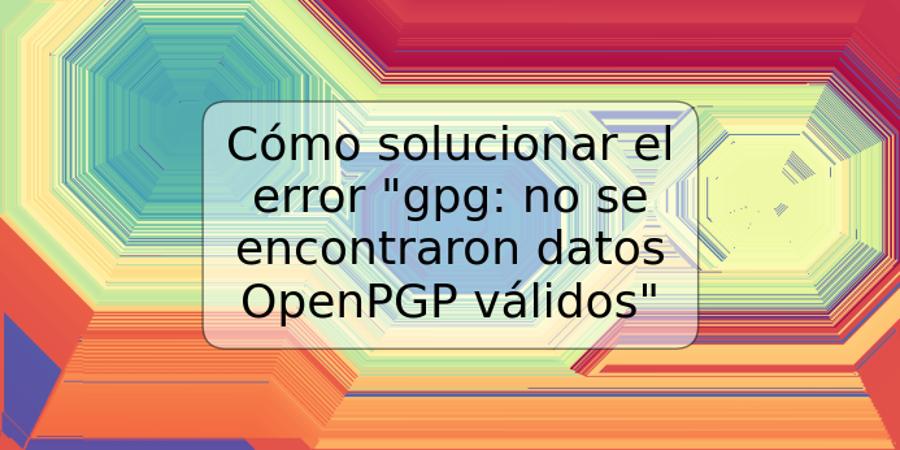 Cómo solucionar el error "gpg: no se encontraron datos OpenPGP válidos"