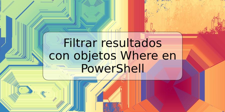 Filtrar resultados con objetos Where en PowerShell