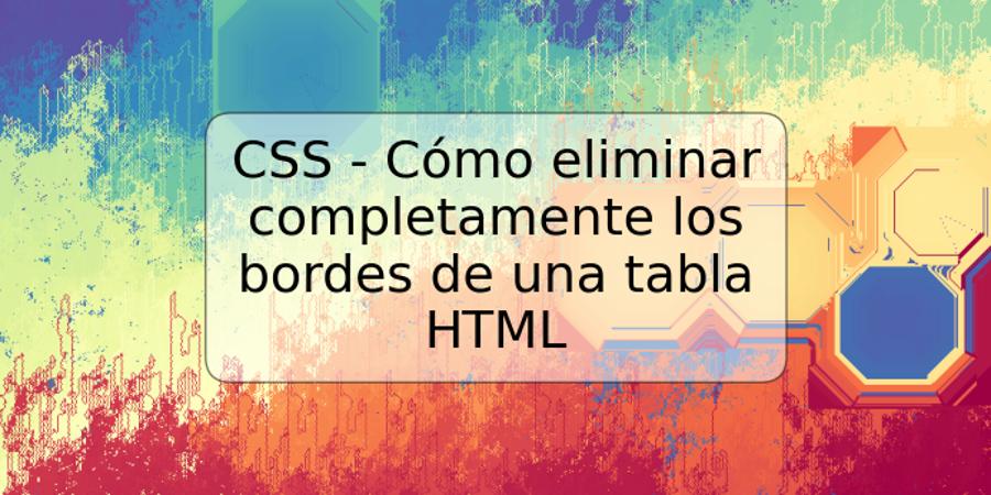 CSS - Cómo eliminar completamente los bordes de una tabla HTML