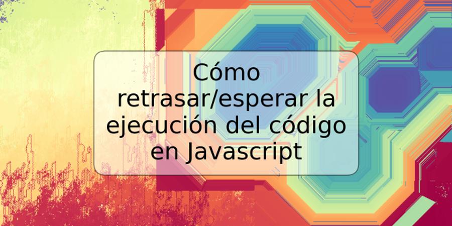 Cómo retrasar/esperar la ejecución del código en Javascript