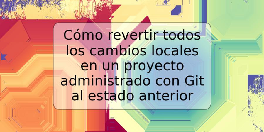 Cómo revertir todos los cambios locales en un proyecto administrado con Git al estado anterior