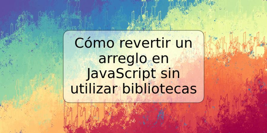 Cómo revertir un arreglo en JavaScript sin utilizar bibliotecas