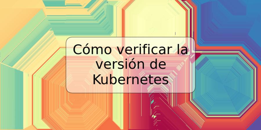 Cómo verificar la versión de Kubernetes