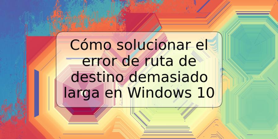 Cómo solucionar el error de ruta de destino demasiado larga en Windows 10