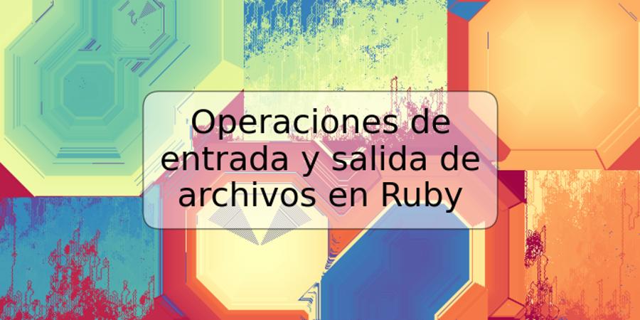 Operaciones de entrada y salida de archivos en Ruby