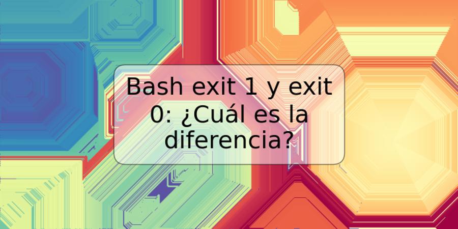 Bash exit 1 y exit 0: ¿Cuál es la diferencia?