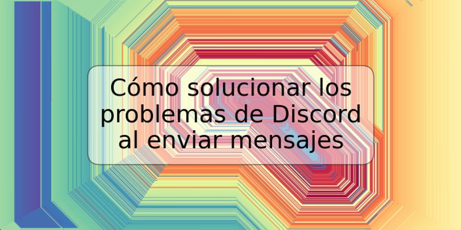 Cómo solucionar los problemas de Discord al enviar mensajes