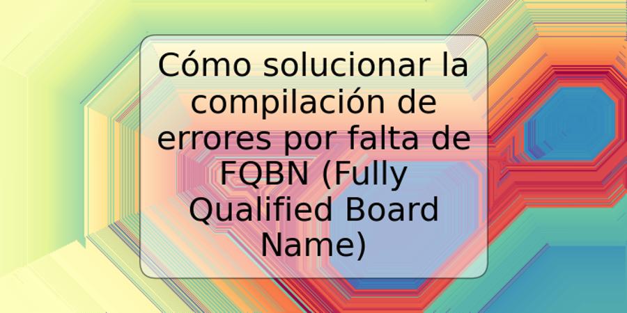 Cómo solucionar la compilación de errores por falta de FQBN (Fully Qualified Board Name)