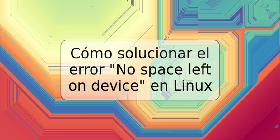 Cómo solucionar el error "No space left on device" en Linux