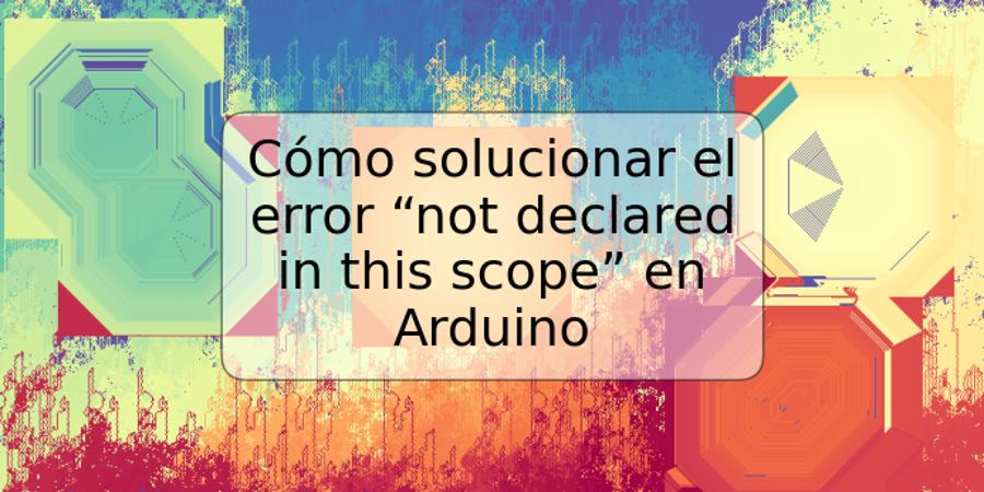 Cómo solucionar el error “not declared in this scope” en Arduino