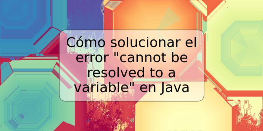 Cómo solucionar el error "cannot be resolved to a variable" en Java