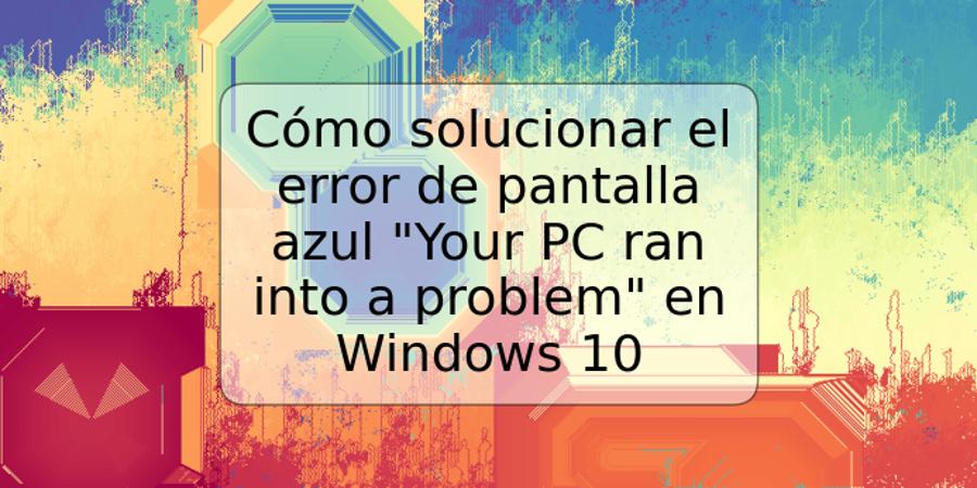 Cómo solucionar el error de pantalla azul "Your PC ran into a problem" en Windows 10