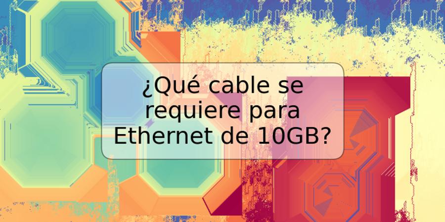 ¿Qué cable se requiere para Ethernet de 10GB?