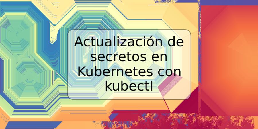 Actualización de secretos en Kubernetes con kubectl