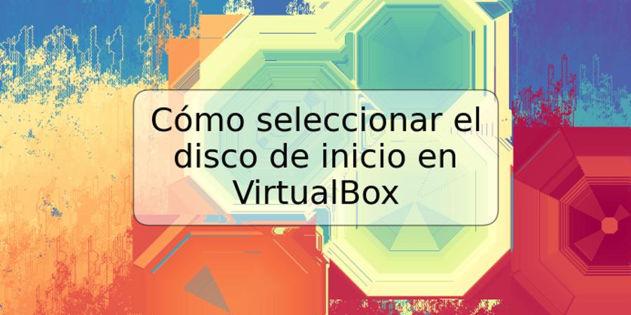 Cómo seleccionar el disco de inicio en VirtualBox