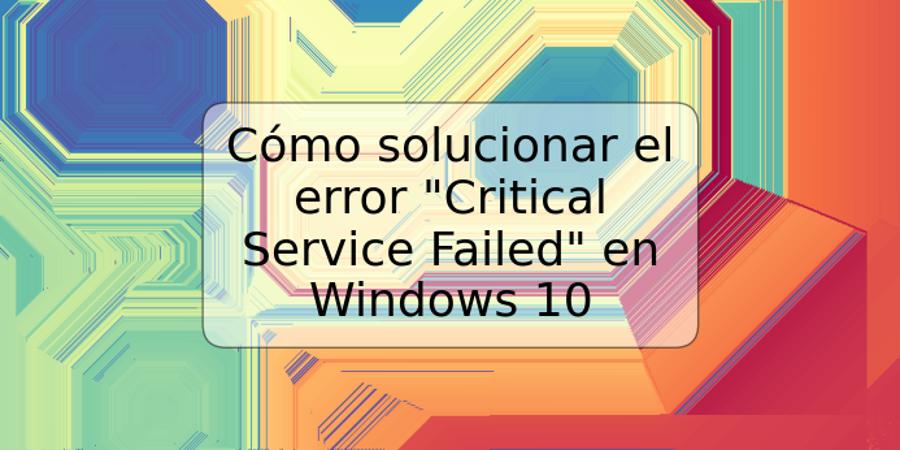 Cómo solucionar el error "Critical Service Failed" en Windows 10