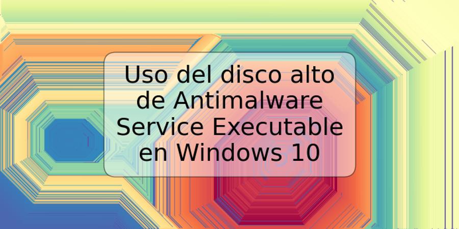 Uso del disco alto de Antimalware Service Executable en Windows 10