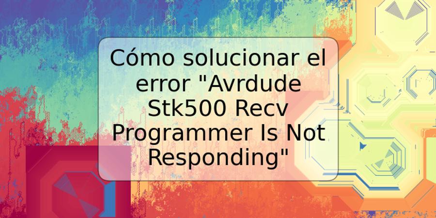 Cómo solucionar el error "Avrdude Stk500 Recv Programmer Is Not Responding"