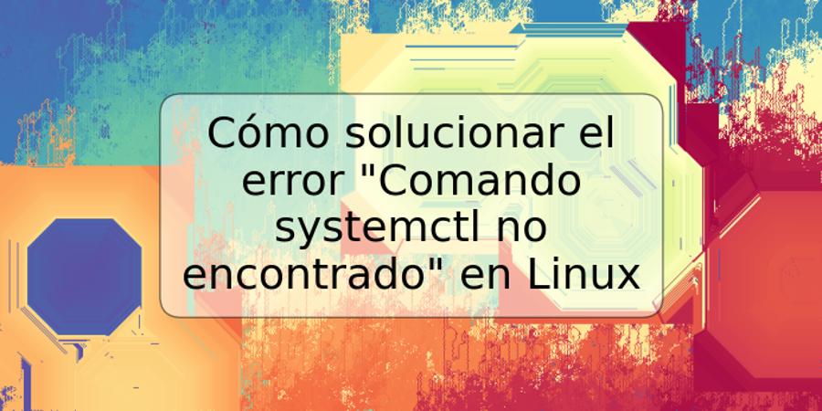 Cómo solucionar el error "Comando systemctl no encontrado" en Linux