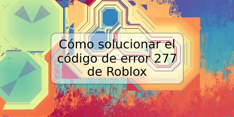 Cómo Solucionar El Código De Error 277 De Roblox Trspos 