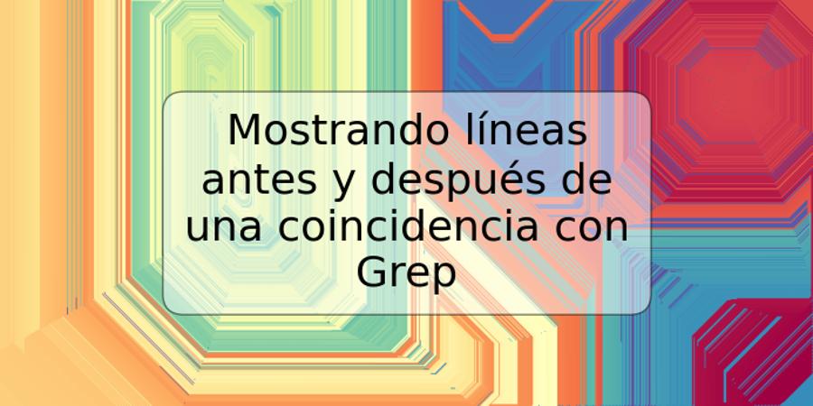 Mostrando líneas antes y después de una coincidencia con Grep