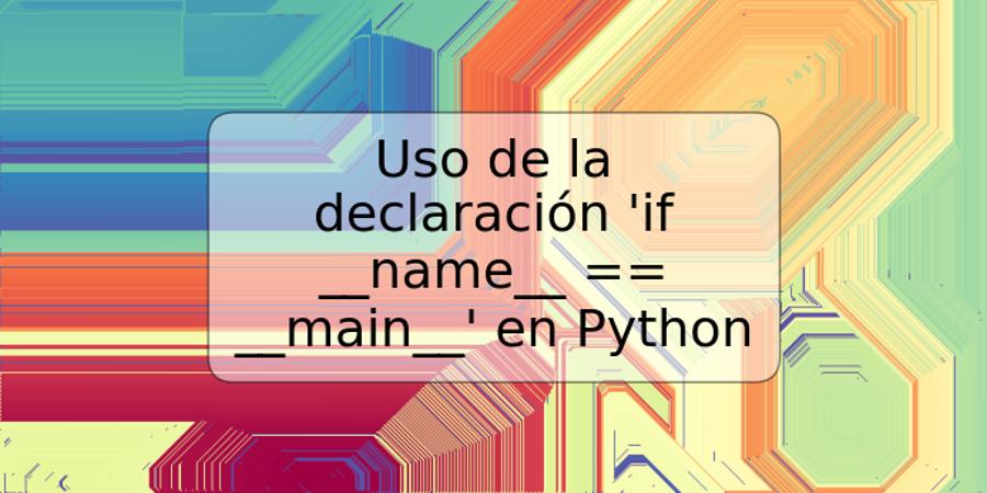 Uso de la declaración 'if __name__ == __main__' en Python