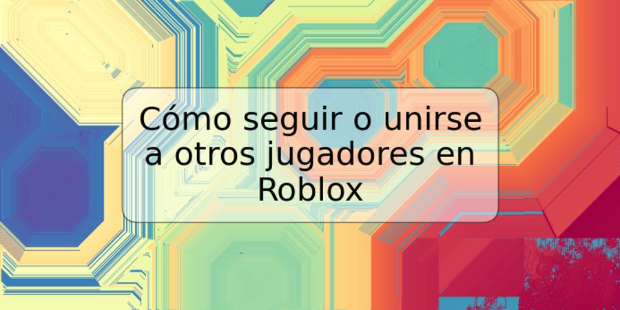 Cómo seguir o unirse a otros jugadores en Roblox