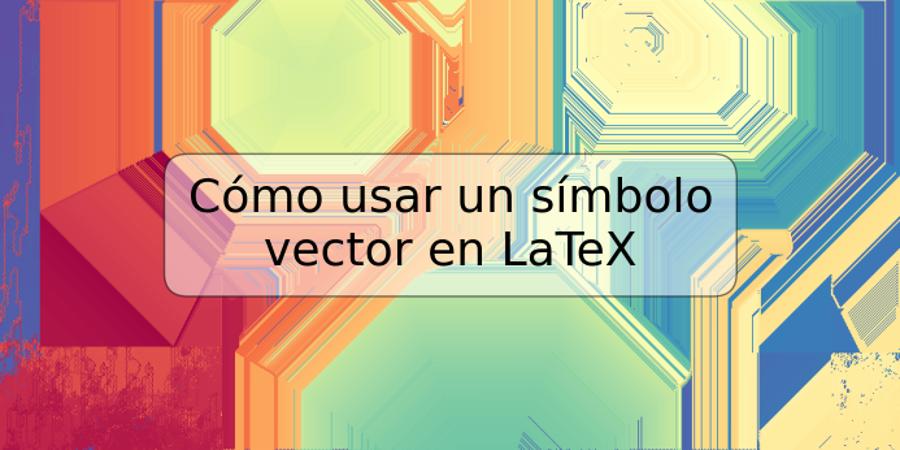 Cómo usar un símbolo vector en LaTeX