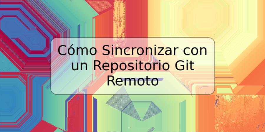 Cómo Sincronizar con un Repositorio Git Remoto