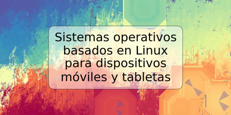 Sistemas operativos basados en Linux para dispositivos móviles y tabletas