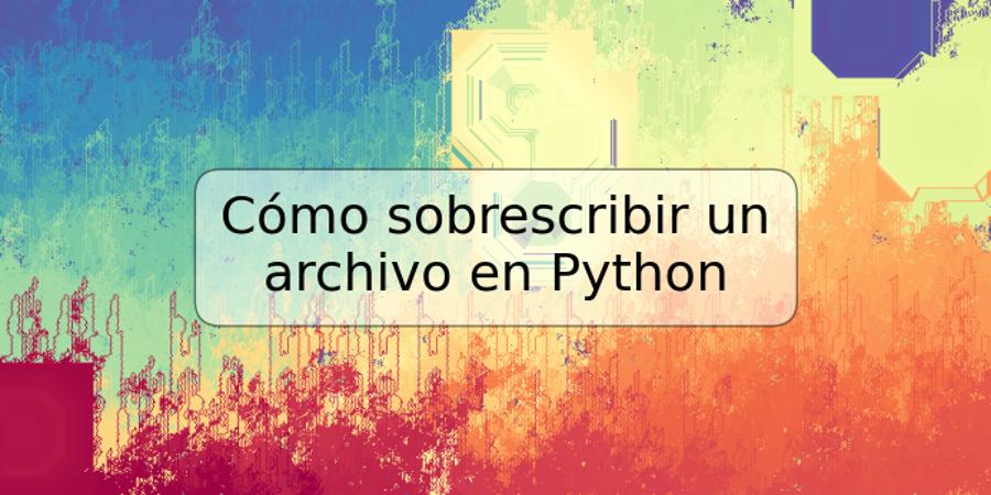 Cómo sobrescribir un archivo en Python