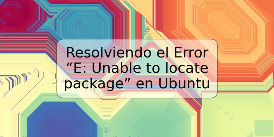 Resolviendo el Error “E: Unable to locate package” en Ubuntu