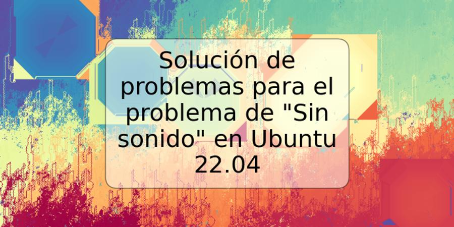Solución de problemas para el problema de "Sin sonido" en Ubuntu 22.04