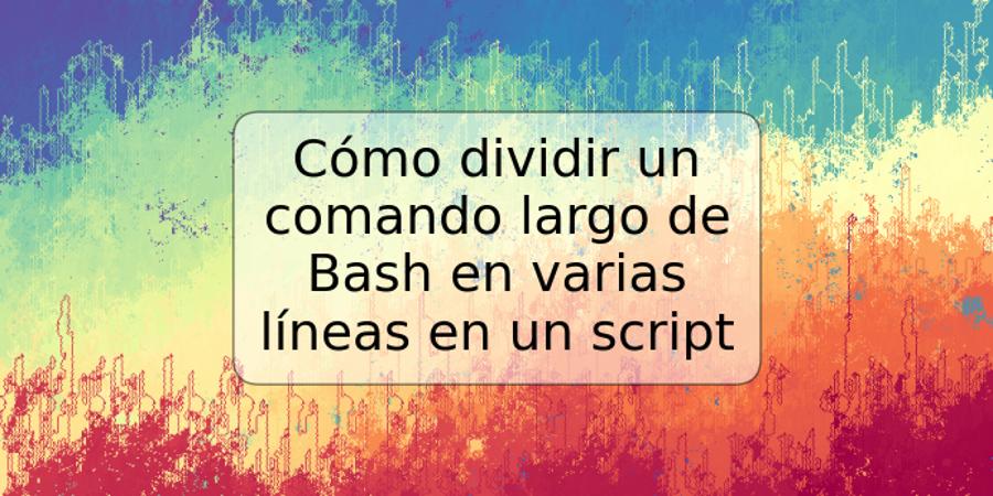 Cómo dividir un comando largo de Bash en varias líneas en un script