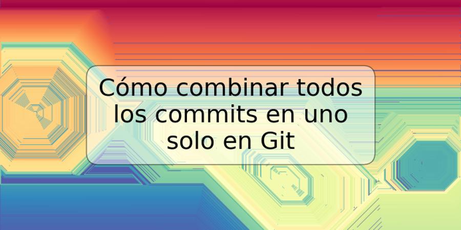 Cómo combinar todos los commits en uno solo en Git