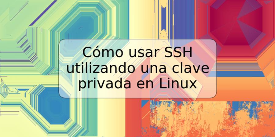 Cómo usar SSH utilizando una clave privada en Linux