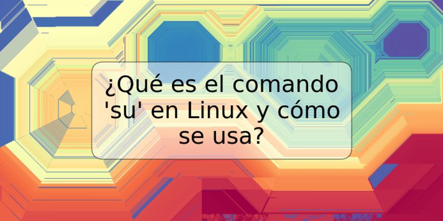 ¿Qué es el comando 'su' en Linux y cómo se usa?