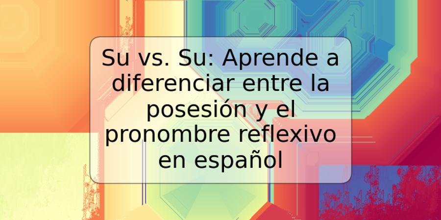 Su vs. Su: Aprende a diferenciar entre la posesión y el pronombre reflexivo en español