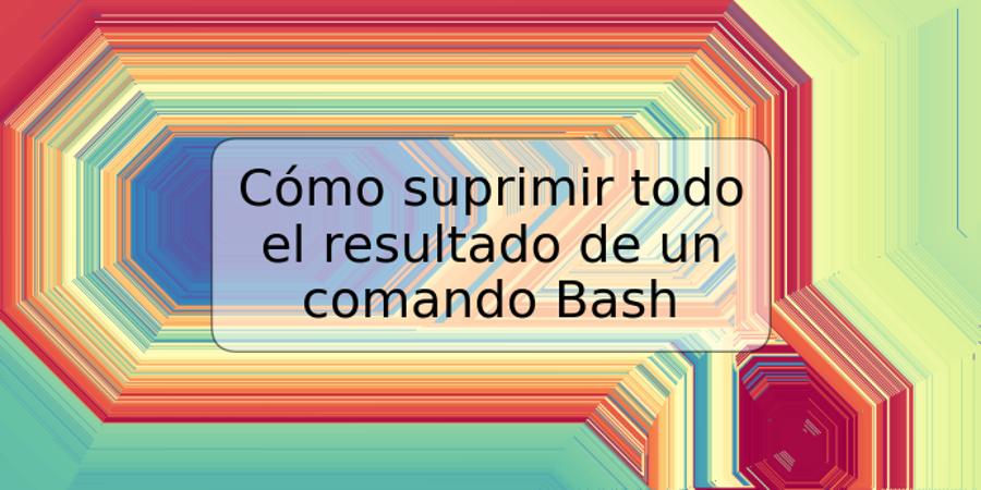 Cómo suprimir todo el resultado de un comando Bash