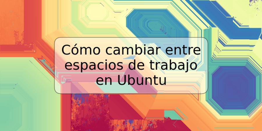 Cómo cambiar entre espacios de trabajo en Ubuntu