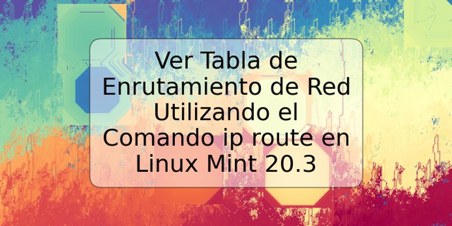 Ver Tabla de Enrutamiento de Red Utilizando el Comando ip route en Linux Mint 20.3