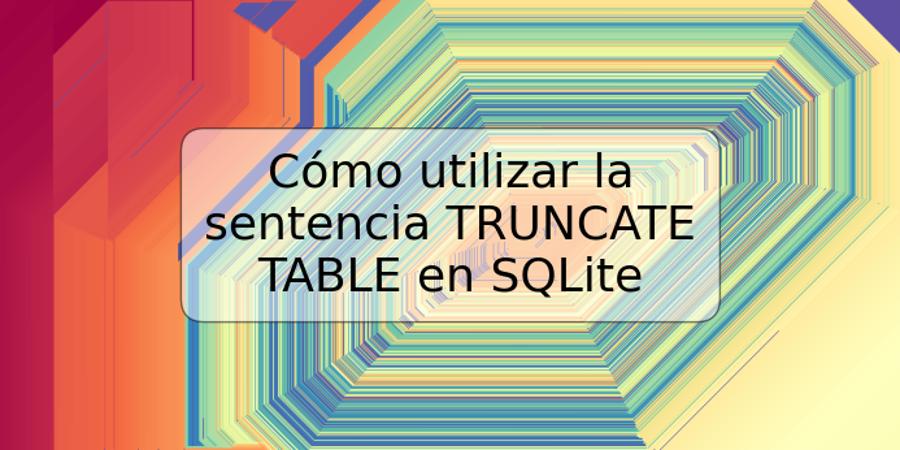 Cómo utilizar la sentencia TRUNCATE TABLE en SQLite