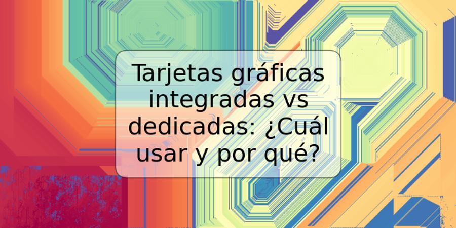 Tarjetas gráficas integradas vs dedicadas: ¿Cuál usar y por qué?